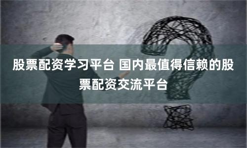 股票配资学习平台 国内最值得信赖的股票配资交流平台