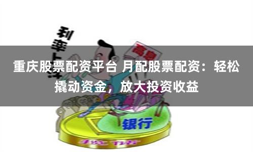 重庆股票配资平台 月配股票配资：轻松撬动资金，放大投资收益