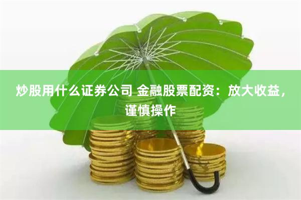 炒股用什么证券公司 金融股票配资：放大收益，谨慎操作