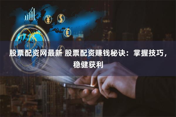 股票配资网最新 股票配资赚钱秘诀：掌握技巧，稳健获利