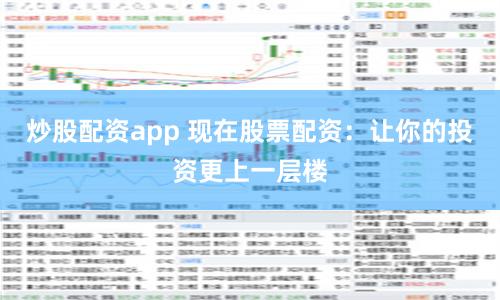 炒股配资app 现在股票配资：让你的投资更上一层楼