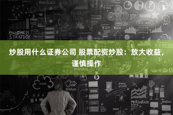 炒股用什么证券公司 股票配资炒股：放大收益，谨慎操作