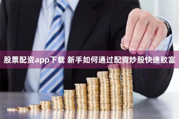 股票配资app下载 新手如何通过配资炒股快速致富