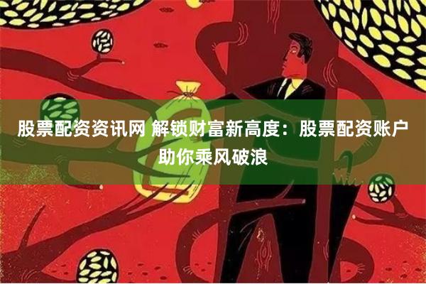 股票配资资讯网 解锁财富新高度：股票配资账户助你乘风破浪