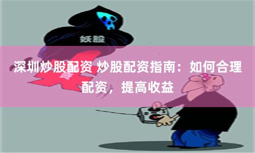 深圳炒股配资 炒股配资指南：如何合理配资，提高收益