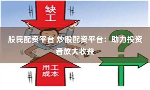 股民配资平台 炒股配资平台：助力投资者放大收益