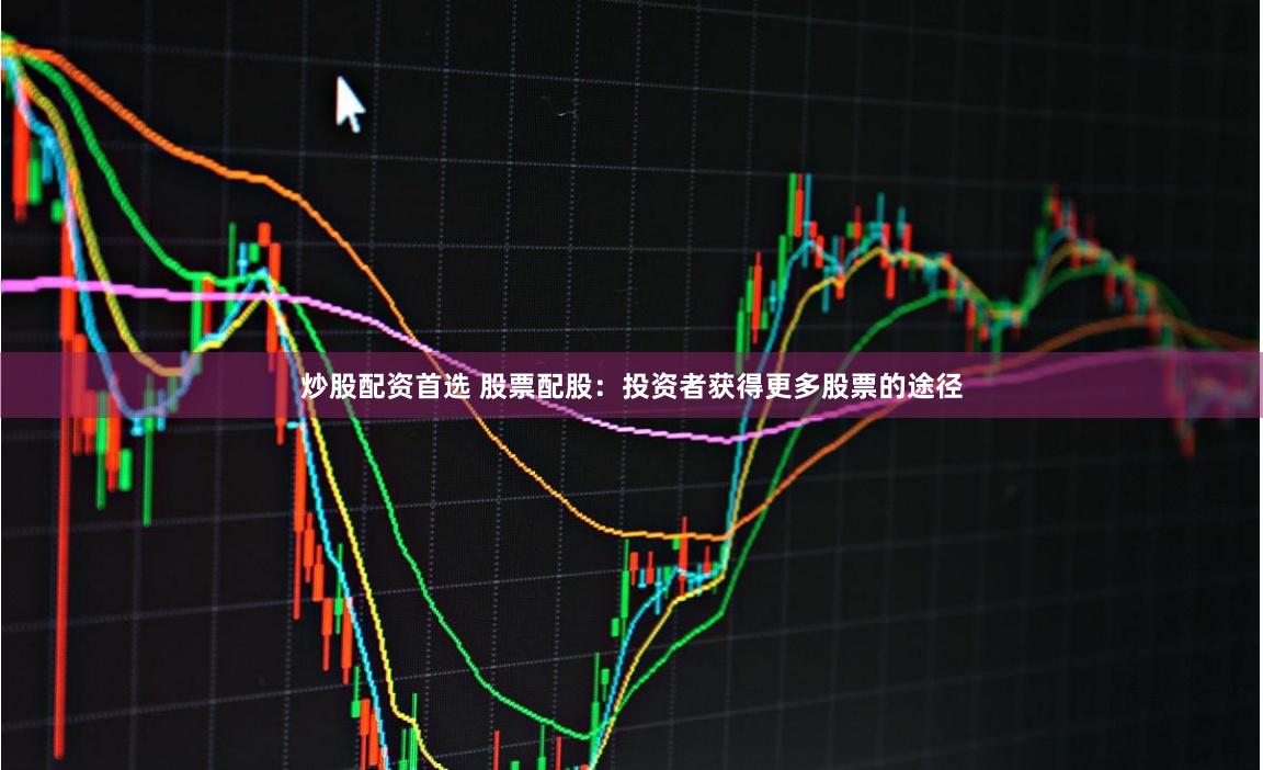 炒股配资首选 股票配股：投资者获得更多股票的途径