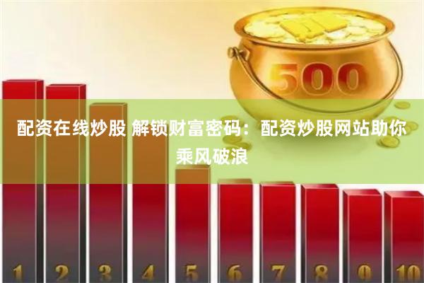 配资在线炒股 解锁财富密码：配资炒股网站助你乘风破浪