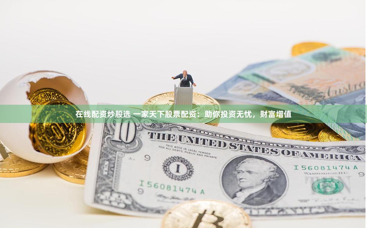 在线配资炒股选 一家天下股票配资：助你投资无忧，财富增值