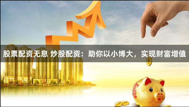 股票配资无息 炒股配资：助你以小博大，实现财富增值