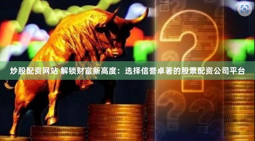 炒股配资网站 解锁财富新高度：选择信誉卓著的股票配资公司平台