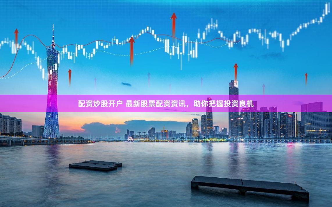 配资炒股开户 最新股票配资资讯，助你把握投资良机