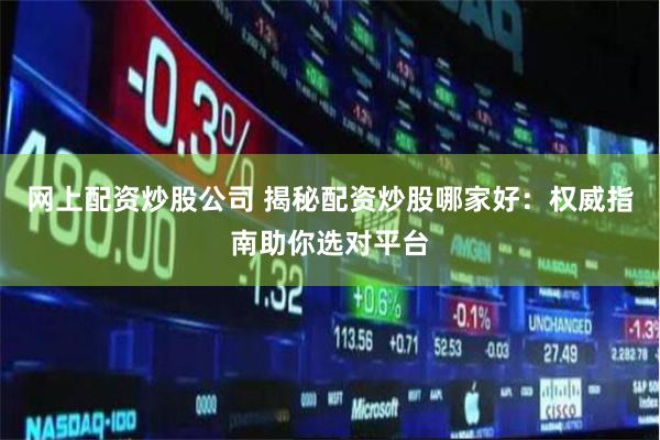 网上配资炒股公司 揭秘配资炒股哪家好：权威指南助你选对平台