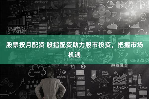 股票按月配资 股指配资助力股市投资，把握市场机遇