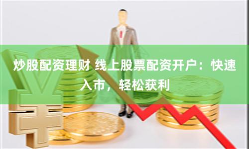 炒股配资理财 线上股票配资开户：快速入市，轻松获利
