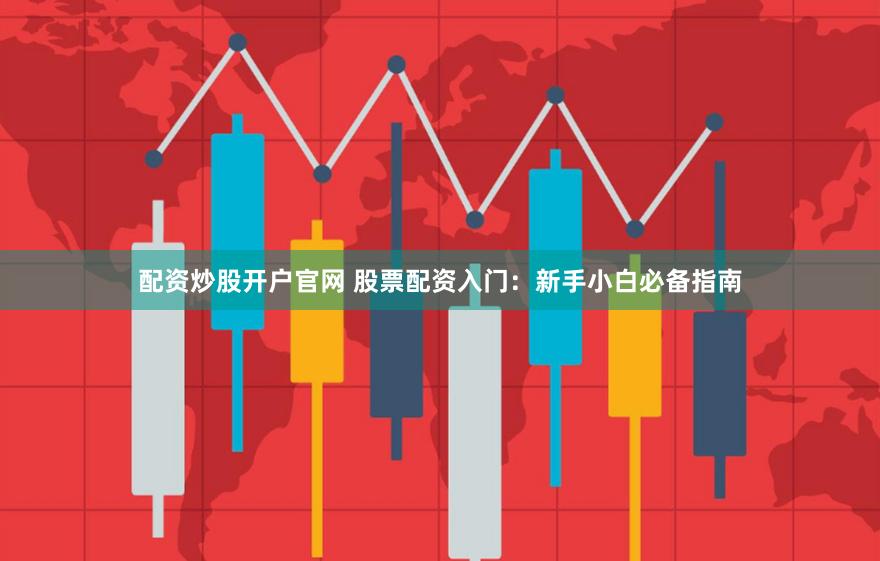 配资炒股开户官网 股票配资入门：新手小白必备指南