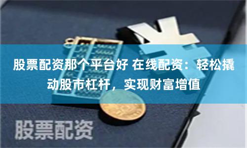 股票配资那个平台好 在线配资：轻松撬动股市杠杆，实现财富增值