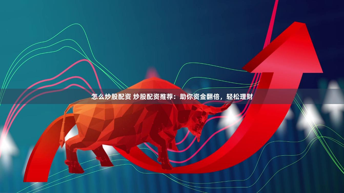 怎么炒股配资 炒股配资推荐：助你资金翻倍，轻松理财