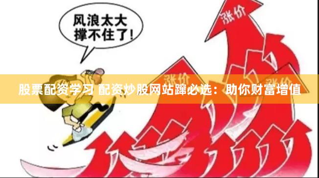 股票配资学习 配资炒股网站蹿必选：助你财富增值