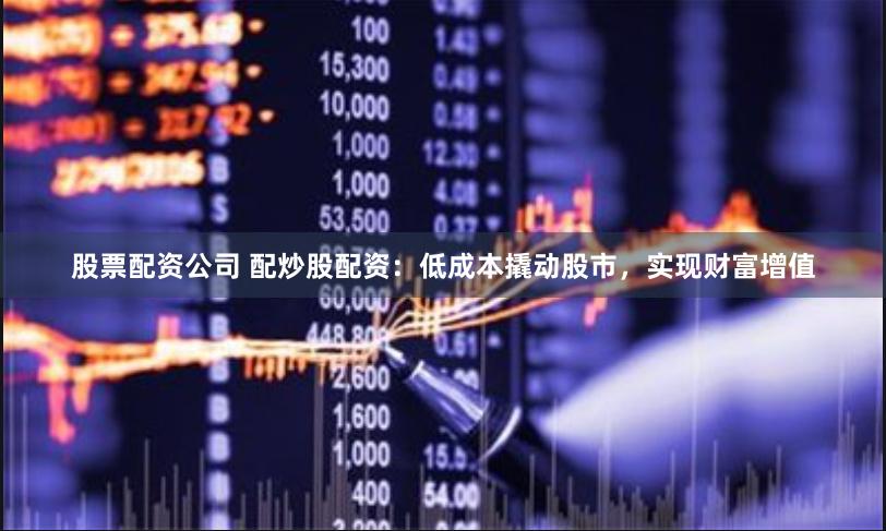 股票配资公司 配炒股配资：低成本撬动股市，实现财富增值