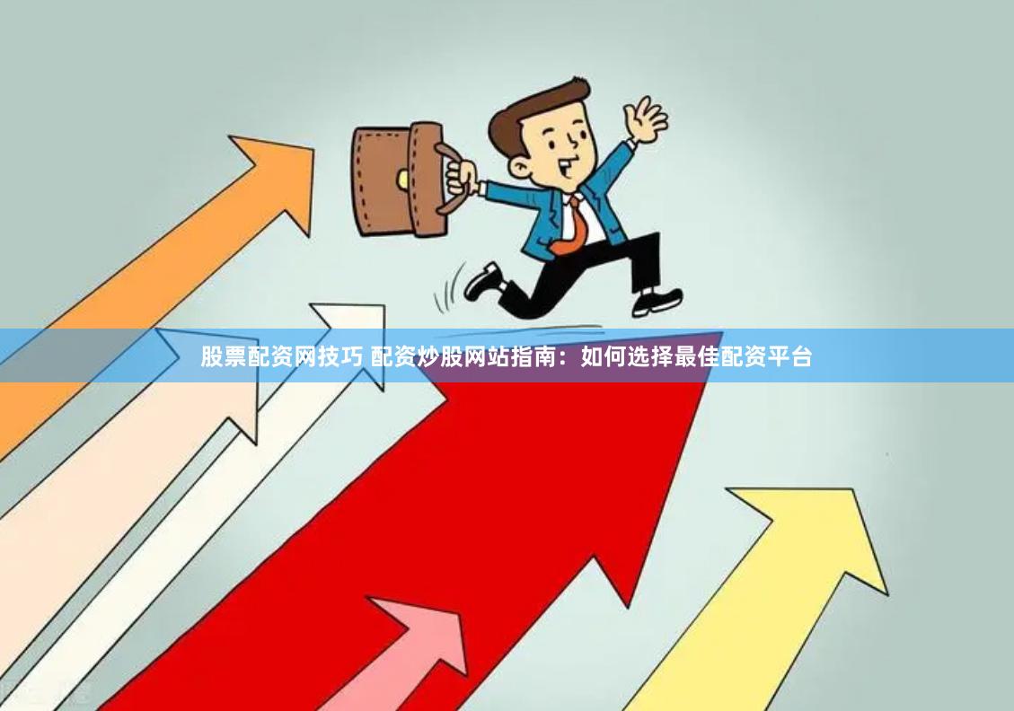 股票配资网技巧 配资炒股网站指南：如何选择最佳配资平台