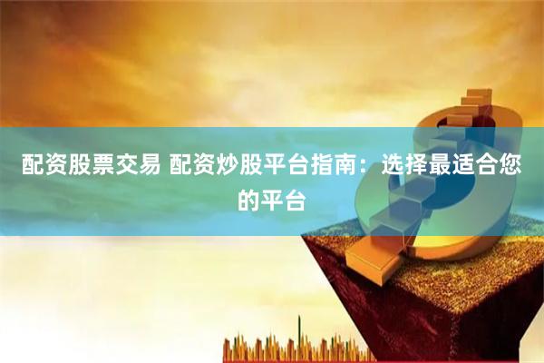 配资股票交易 配资炒股平台指南：选择最适合您的平台