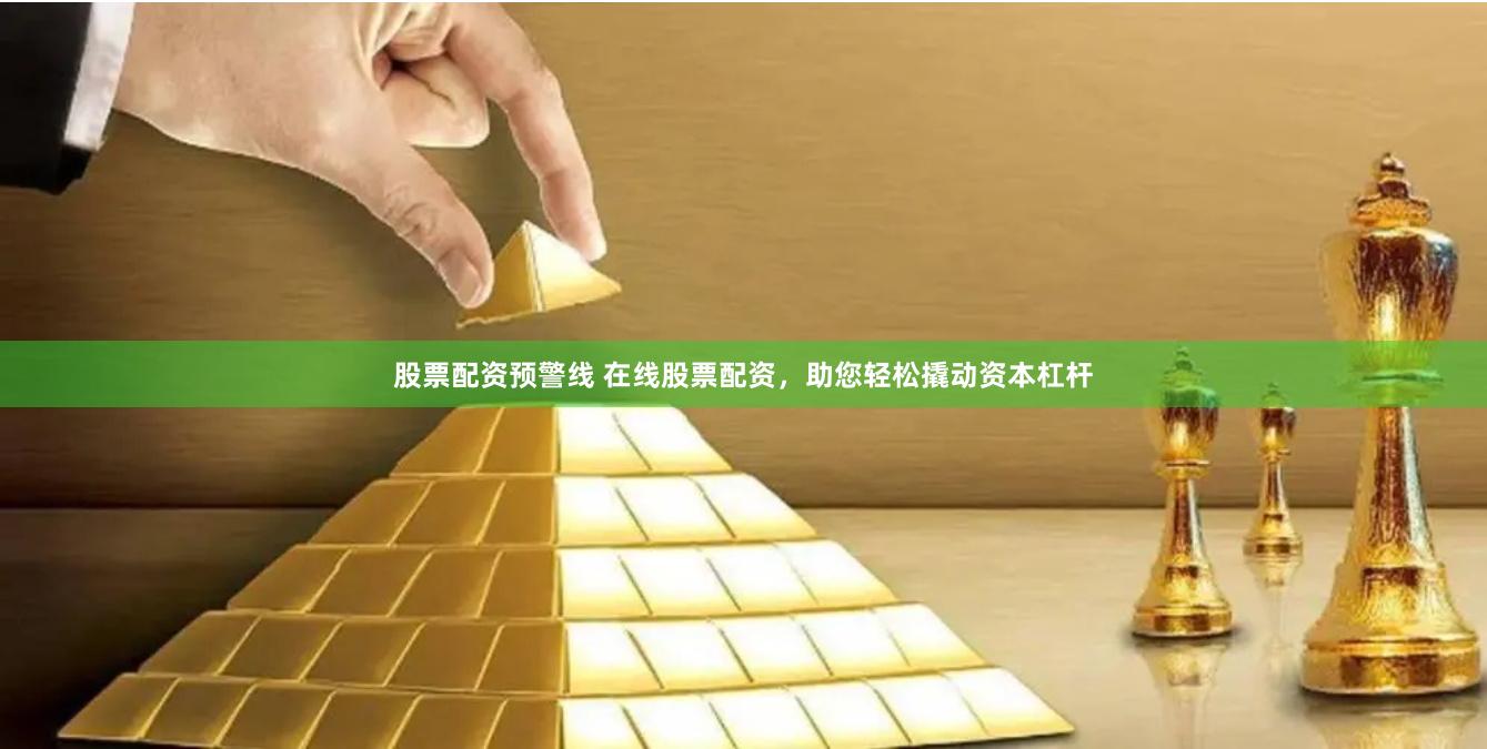 股票配资预警线 在线股票配资，助您轻松撬动资本杠杆