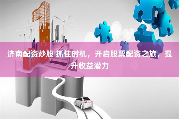 济南配资炒股 抓住时机，开启股票配资之旅，提升收益潜力