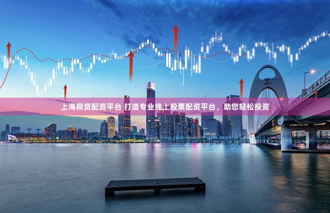 上海期货配资平台 打造专业线上股票配资平台，助您轻松投资