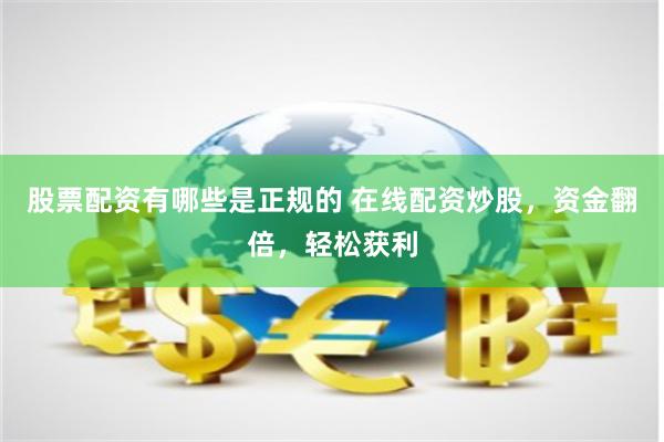 股票配资有哪些是正规的 在线配资炒股，资金翻倍，轻松获利