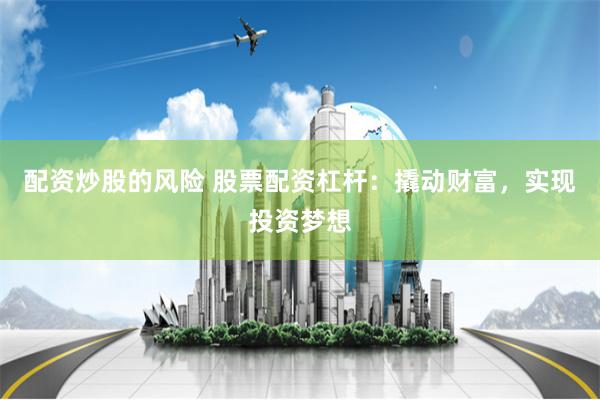 配资炒股的风险 股票配资杠杆：撬动财富，实现投资梦想