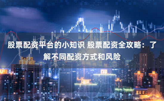 股票配资平台的小知识 股票配资全攻略：了解不同配资方式和风险