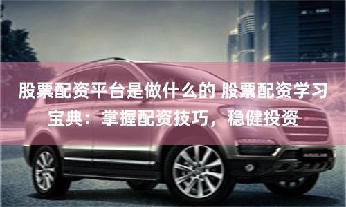 股票配资平台是做什么的 股票配资学习宝典:掌握配资技巧,稳健投资