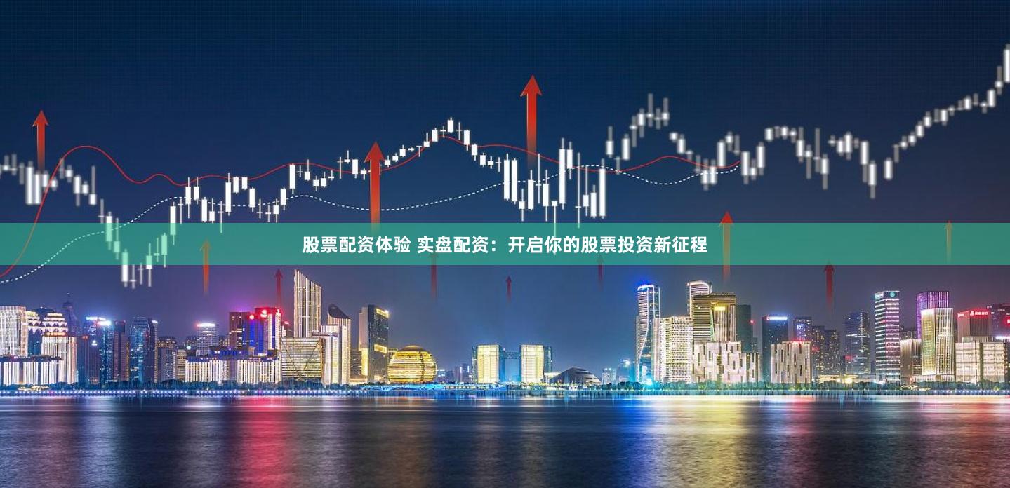 股票配资体验 实盘配资：开启你的股票投资新征程