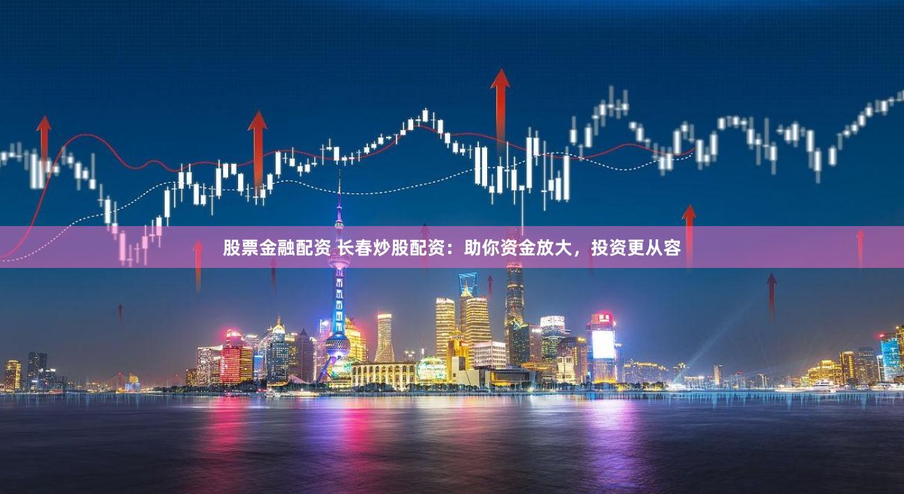 股票金融配资 长春炒股配资：助你资金放大，投资更从容