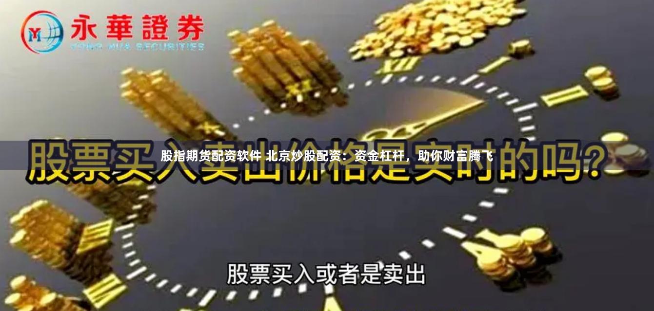 股指期货配资软件 北京炒股配资：资金杠杆，助你财富腾飞