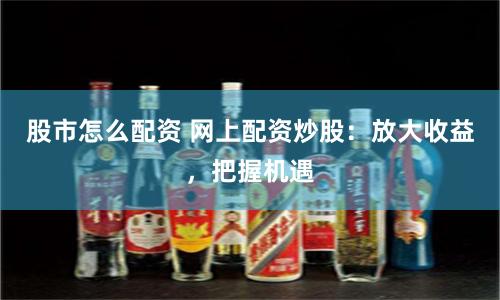 股市怎么配资 网上配资炒股：放大收益，把握机遇