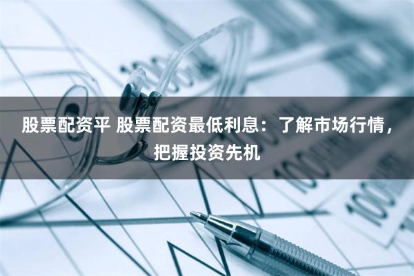 股票配资平 股票配资最低利息：了解市场行情，把握投资先机