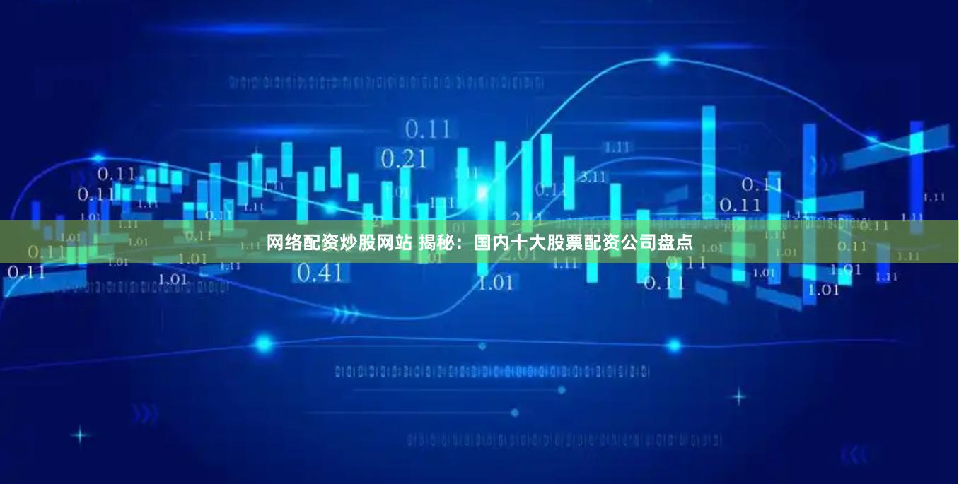 网络配资炒股网站 揭秘：国内十大股票配资公司盘点