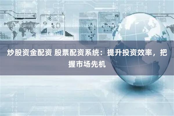 炒股资金配资 股票配资系统：提升投资效率，把握市场先机