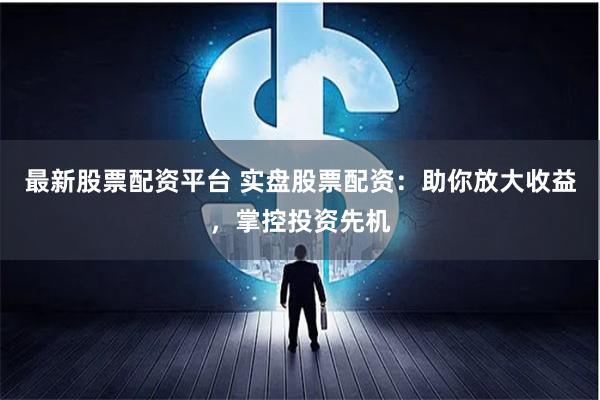最新股票配资平台 实盘股票配资：助你放大收益，掌控投资先机
