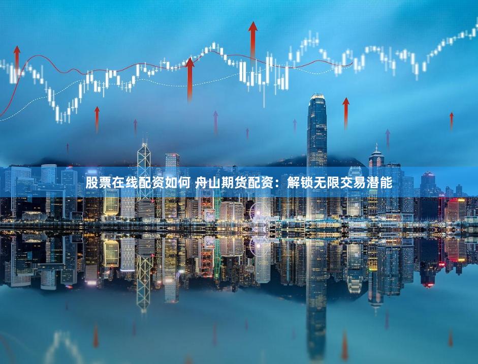 股票在线配资如何 舟山期货配资：解锁无限交易潜能
