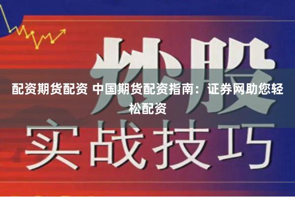 配资期货配资 中国期货配资指南：证券网助您轻松配资