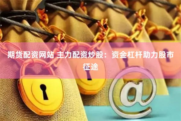 期货配资网站 主力配资炒股：资金杠杆助力股市征途