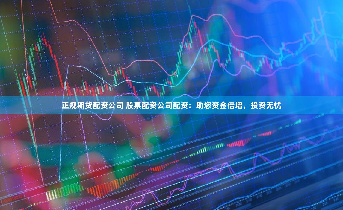 正规期货配资公司 股票配资公司配资：助您资金倍增，投资无忧
