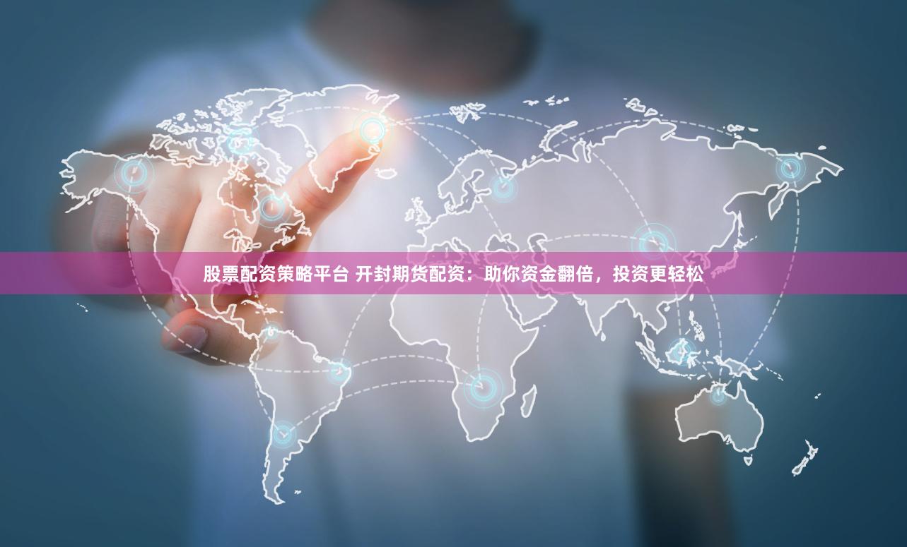 股票配资策略平台 开封期货配资：助你资金翻倍，投资更轻松