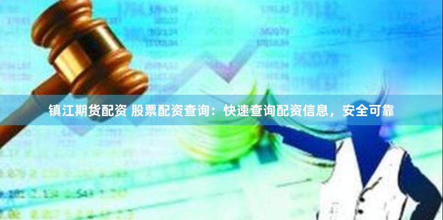 镇江期货配资 股票配资查询：快速查询配资信息，安全可靠