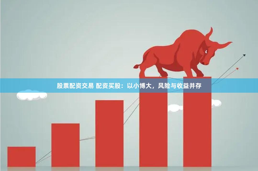 股票配资交易 配资买股：以小博大，风险与收益并存