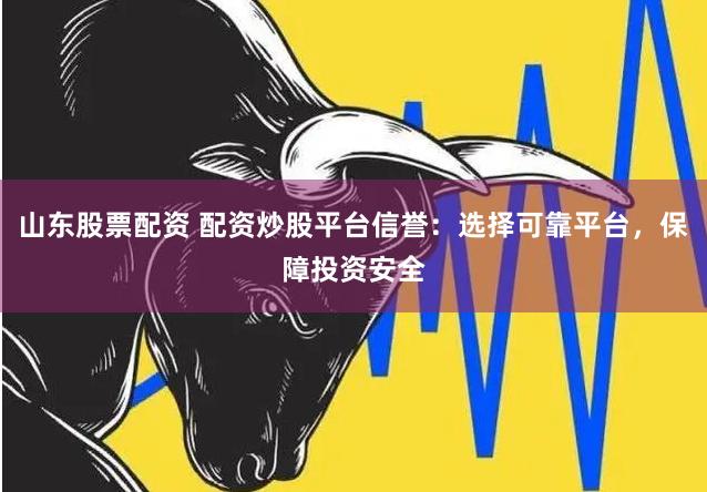 山东股票配资 配资炒股平台信誉：选择可靠平台，保障投资安全
