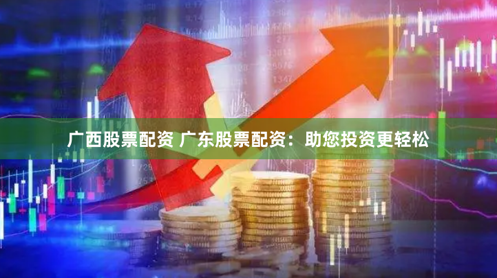 广西股票配资 广东股票配资：助您投资更轻松